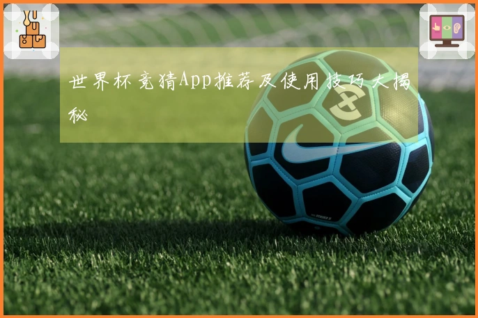 世界杯竞猜App推荐及使用技巧大揭秘