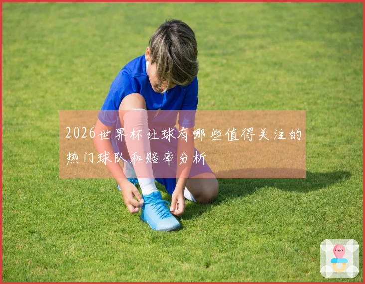 2026世界杯让球有哪些值得关注的热门球队和赔率分析