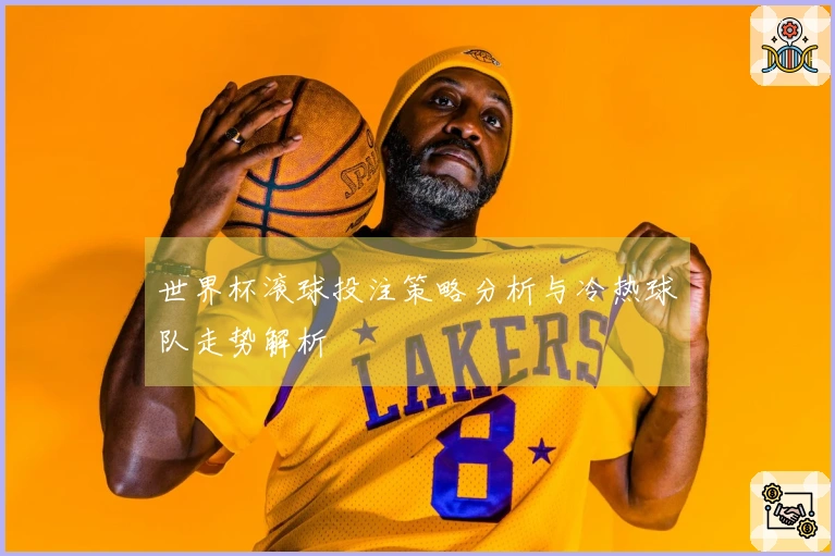 世界杯滚球投注策略分析与冷热球队走势解析