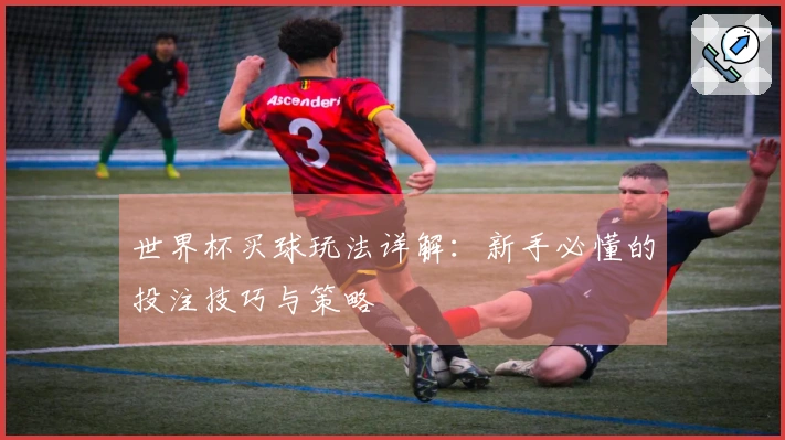 世界杯买球玩法详解：新手必懂的投注技巧与策略
